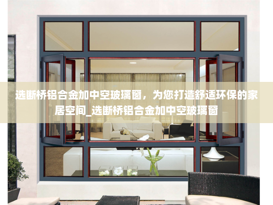 选断桥铝合金加中空玻璃窗，为您打造舒适环保的家居空间_选断桥铝合金加中空玻璃窗