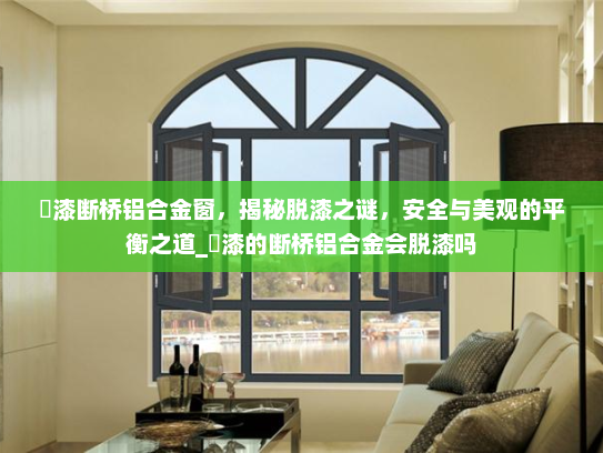 焗漆断桥铝合金窗，揭秘脱漆之谜，安全与美观的平衡之道_焗漆的断桥铝合金会脱漆吗