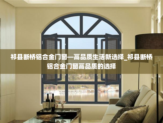 祁县断桥铝合金门窗—高品质生活新选择_祁县断桥铝合金门窗高品质的选择