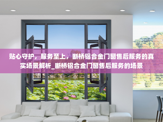 贴心守护，服务至上，断桥铝合金门窗售后服务的真实场景解析_断桥铝合金门窗售后服务的场景
