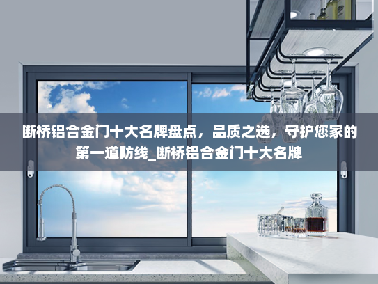 断桥铝合金门十大名牌盘点，品质之选，守护您家的第一道防线_断桥铝合金门十大名牌