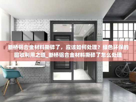 断桥铝合金材料撕碎了，应该如何处理？绿色环保的回收利用之道_断桥铝合金材料撕碎了怎么处理