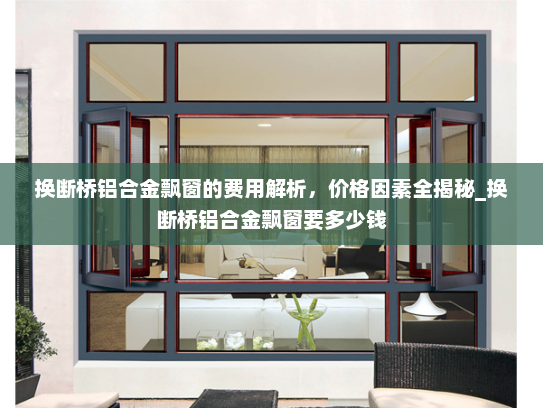 换断桥铝合金飘窗的费用解析，价格因素全揭秘_换断桥铝合金飘窗要多少钱
