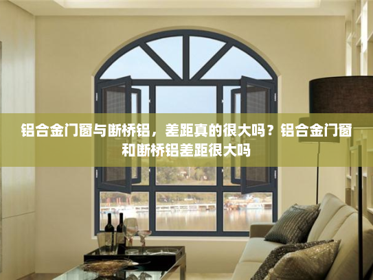 铝合金门窗与断桥铝，差距真的很大吗？铝合金门窗和断桥铝差距很大吗