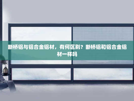 断桥铝与铝合金铝材，有何区别？断桥铝和铝合金铝材一样吗