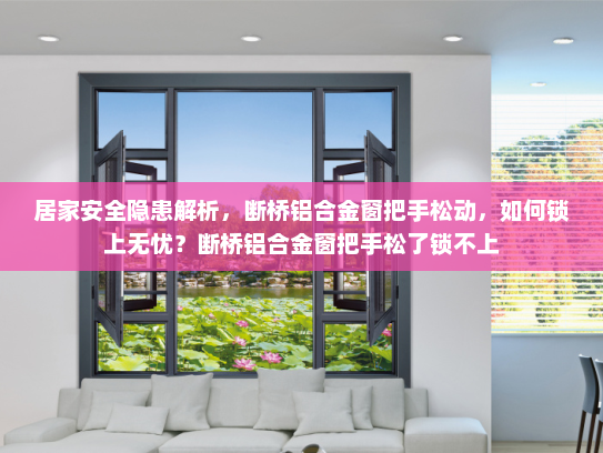 居家安全隐患解析，断桥铝合金窗把手松动，如何锁上无忧？断桥铝合金窗把手松了锁不上