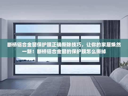断桥铝合金窗保护膜正确撕除技巧，让你的家居焕然一新！断桥铝合金窗的保护膜怎么撕掉