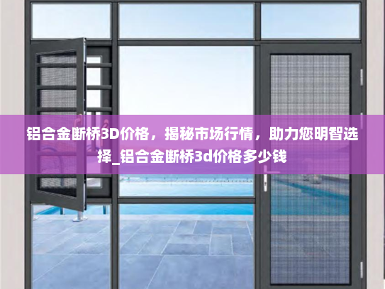 铝合金断桥3D价格，揭秘市场行情，助力您明智选择_铝合金断桥3d价格多少钱