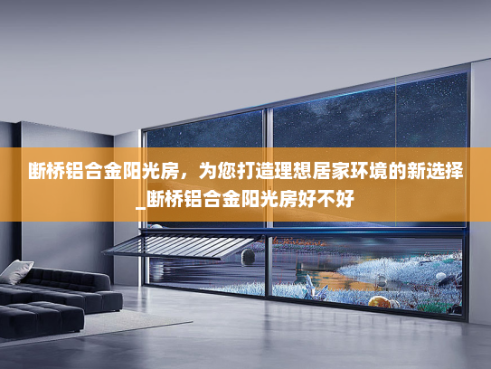 断桥铝合金阳光房，为您打造理想居家环境的新选择_断桥铝合金阳光房好不好