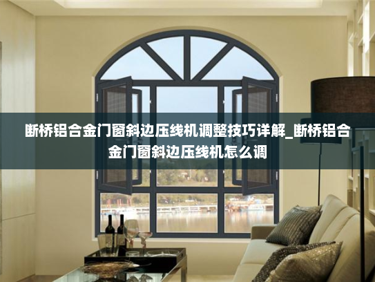 断桥铝合金门窗斜边压线机调整技巧详解_断桥铝合金门窗斜边压线机怎么调