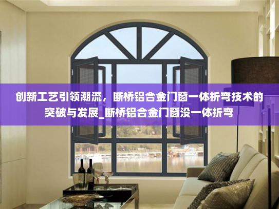 创新工艺引领潮流，断桥铝合金门窗一体折弯技术的突破与发展_断桥铝合金门窗没一体折弯