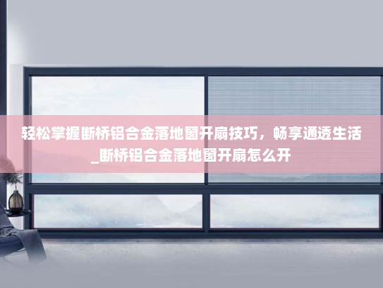轻松掌握断桥铝合金落地窗开扇技巧，畅享通透生活_断桥铝合金落地窗开扇怎么开