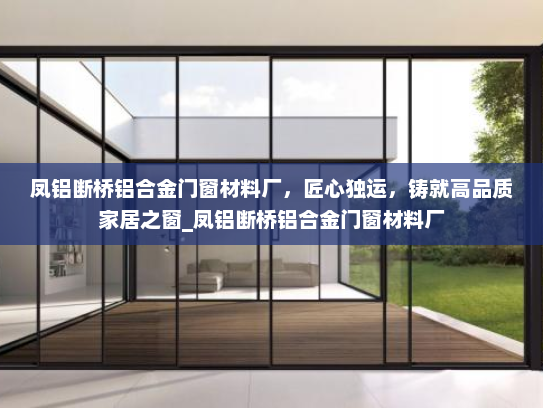 凤铝断桥铝合金门窗材料厂，匠心独运，铸就高品质家居之窗_凤铝断桥铝合金门窗材料厂