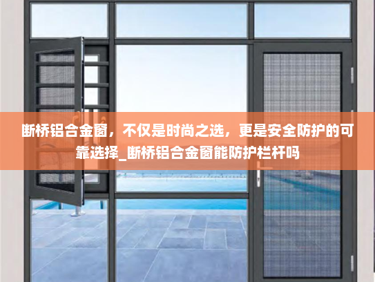 断桥铝合金窗，不仅是时尚之选，更是安全防护的可靠选择_断桥铝合金窗能防护栏杆吗