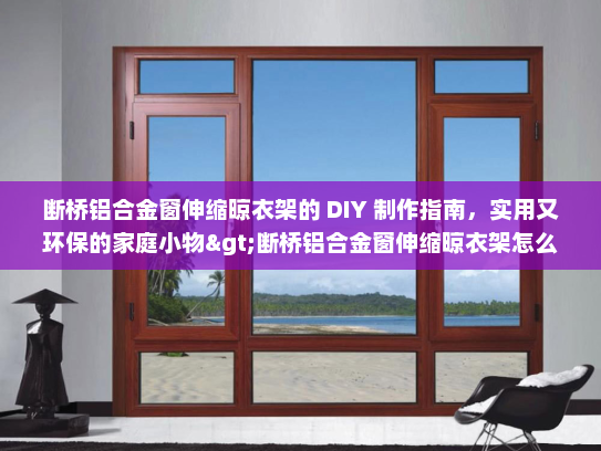 断桥铝合金窗伸缩晾衣架的 DIY 制作指南,实用又环保的家庭小物>断桥铝合金窗伸缩晾衣架怎么制作 断桥铝合金窗伸缩晾衣架的 DIY 制作指南,实用又环保的家庭小物>断桥铝合金窗伸缩晾衣架怎么制作