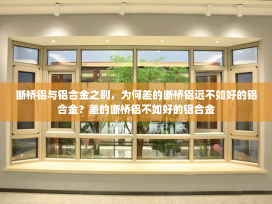 断桥铝与铝合金之别，为何差的断桥铝远不如好的铝合金？差的断桥铝不如好的铝合金