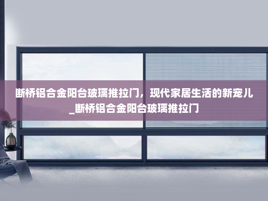 断桥铝合金阳台玻璃推拉门，现代家居生活的新宠儿_断桥铝合金阳台玻璃推拉门