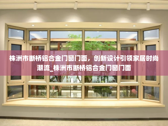 株洲市断桥铝合金门窗门面，创新设计引领家居时尚潮流_株洲市断桥铝合金门窗门面