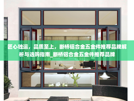 匠心独运，品质至上，断桥铝合金五金件推荐品牌解析与选购指南_断桥铝合金五金件推荐品牌