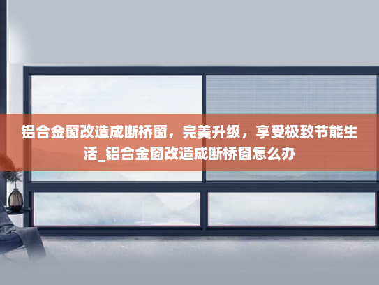 铝合金窗改造成断桥窗，完美升级，享受极致节能生活_铝合金窗改造成断桥窗怎么办