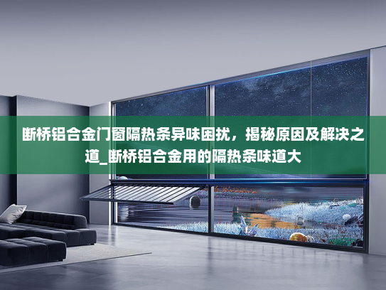 断桥铝合金门窗隔热条异味困扰，揭秘原因及解决之道_断桥铝合金用的隔热条味道大