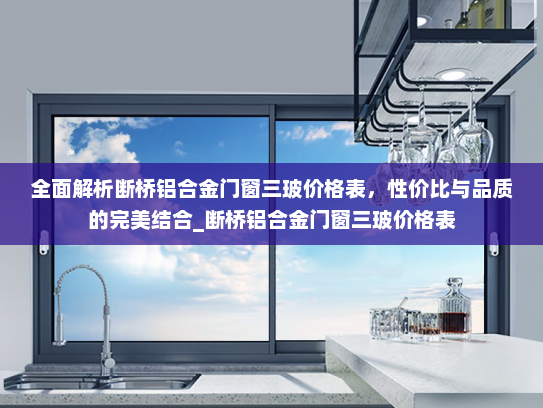全面解析断桥铝合金门窗三玻价格表，性价比与品质的完美结合_断桥铝合金门窗三玻价格表