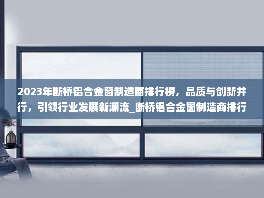 2023年断桥铝合金窗制造商排行榜，品质与创新并行，引领行业发展新潮流_断桥铝合金窗制造商排行榜