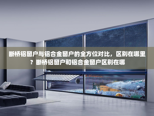 断桥铝窗户与铝合金窗户的全方位对比，区别在哪里？断桥铝窗户和铝合金窗户区别在哪