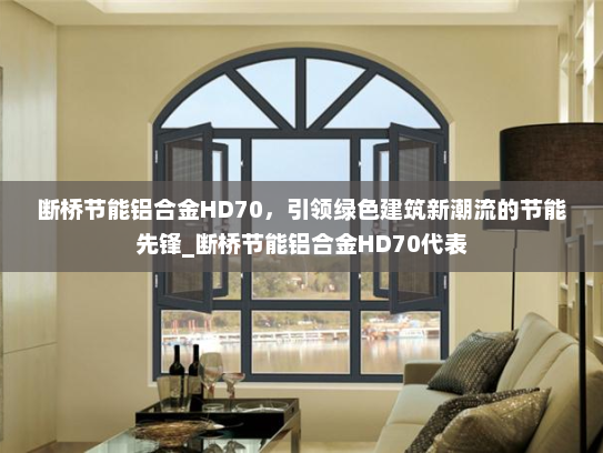 断桥节能铝合金HD70，引领绿色建筑新潮流的节能先锋_断桥节能铝合金HD70代表