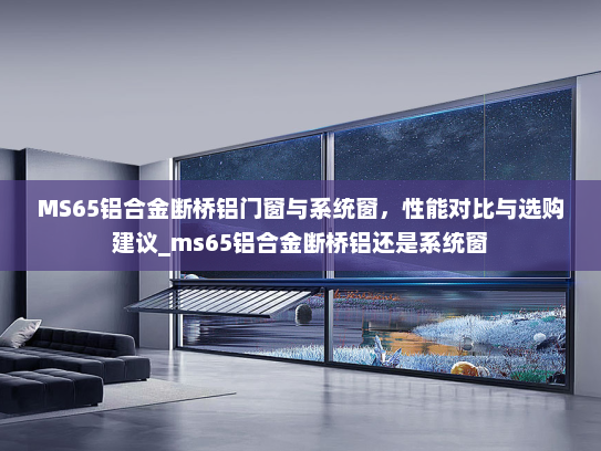 MS65铝合金断桥铝门窗与系统窗，性能对比与选购建议_ms65铝合金断桥铝还是系统窗