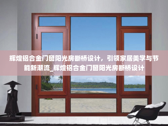 辉煌铝合金门窗阳光房断桥设计，引领家居美学与节能新潮流_辉煌铝合金门窗阳光房断桥设计