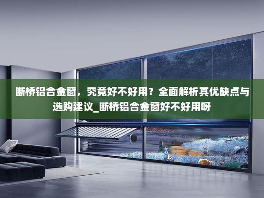 断桥铝合金窗，究竟好不好用？全面解析其优缺点与选购建议_断桥铝合金窗好不好用呀