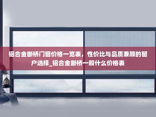 铝合金断桥门窗价格一览表，性价比与品质兼顾的窗户选择_铝合金断桥一般什么价格表