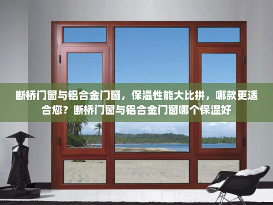 断桥门窗与铝合金门窗，保温性能大比拼，哪款更适合您？断桥门窗与铝合金门窗哪个保温好