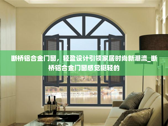 断桥铝合金门窗，轻盈设计引领家居时尚新潮流_断桥铝合金门窗感觉挺轻的
