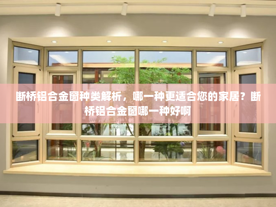 断桥铝合金窗种类解析，哪一种更适合您的家居？断桥铝合金窗哪一种好啊