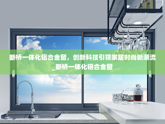断桥一体化铝合金窗，创新科技引领家居时尚新潮流_断桥一体化铝合金窗