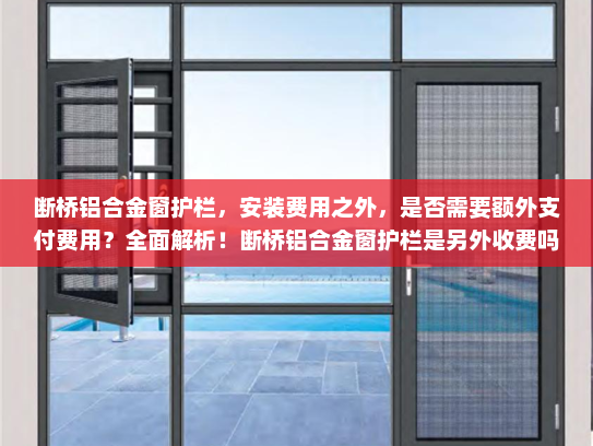 断桥铝合金窗护栏，安装费用之外，是否需要额外支付费用？全面解析！断桥铝合金窗护栏是另外收费吗