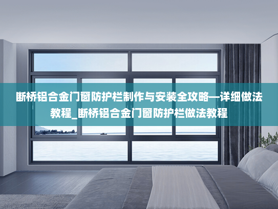 断桥铝合金门窗防护栏制作与安装全攻略—详细做法教程_断桥铝合金门窗防护栏做法教程