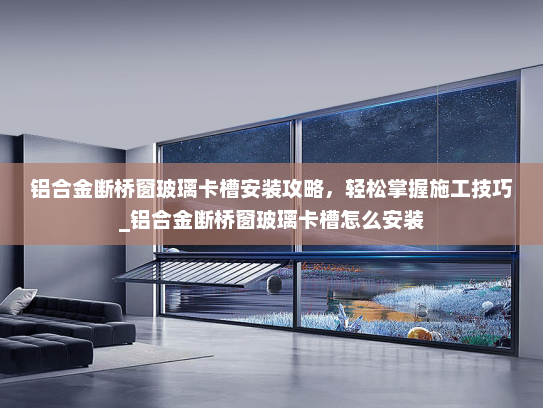 铝合金断桥窗玻璃卡槽安装攻略，轻松掌握施工技巧_铝合金断桥窗玻璃卡槽怎么安装