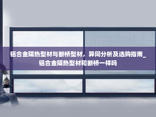 铝合金隔热型材与断桥型材，异同分析及选购指南_铝合金隔热型材和断桥一样吗
