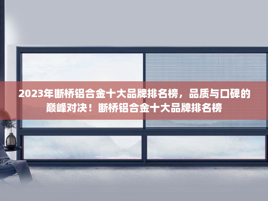 2023年断桥铝合金十大品牌排名榜，品质与口碑的巅峰对决！断桥铝合金十大品牌排名榜