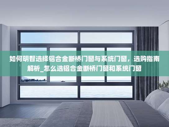 如何明智选择铝合金断桥门窗与系统门窗，选购指南解析_怎么选铝合金断桥门窗和系统门窗