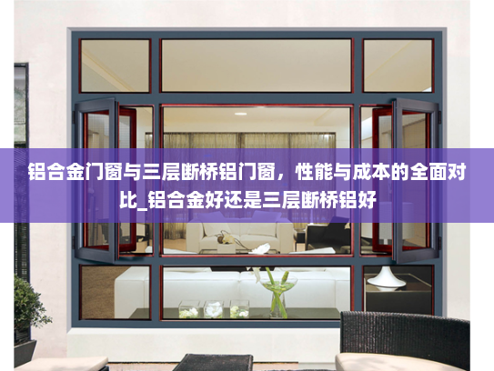 铝合金门窗与三层断桥铝门窗，性能与成本的全面对比_铝合金好还是三层断桥铝好