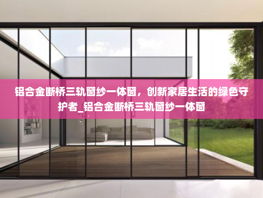 铝合金断桥三轨窗纱一体窗，创新家居生活的绿色守护者_铝合金断桥三轨窗纱一体窗