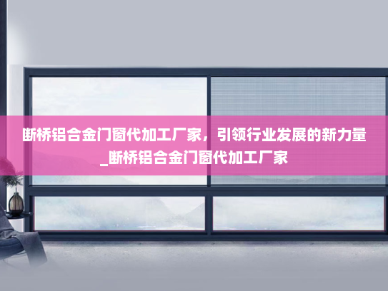 断桥铝合金门窗代加工厂家，引领行业发展的新力量_断桥铝合金门窗代加工厂家