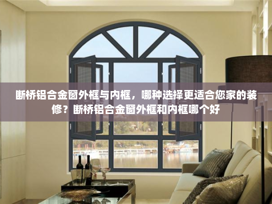 断桥铝合金窗外框与内框，哪种选择更适合您家的装修？断桥铝合金窗外框和内框哪个好