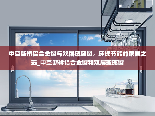 中空断桥铝合金窗与双层玻璃窗，环保节能的家居之选_中空断桥铝合金窗和双层玻璃窗