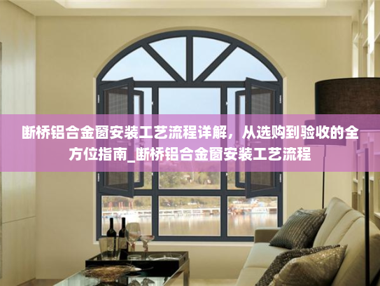 断桥铝合金窗安装工艺流程详解，从选购到验收的全方位指南_断桥铝合金窗安装工艺流程