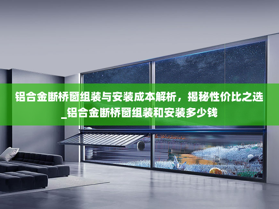 铝合金断桥窗组装与安装成本解析，揭秘性价比之选_铝合金断桥窗组装和安装多少钱